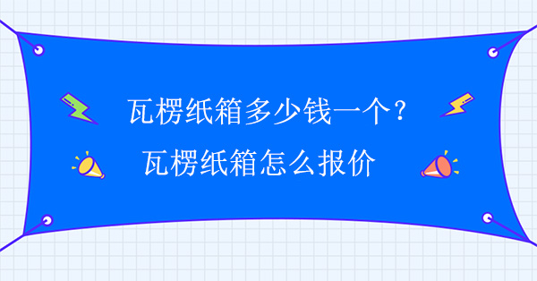 瓦楞紙箱多少錢一個？瓦楞紙箱怎么報價